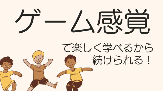 ゲーム感覚で楽しく学べるから続けられる
